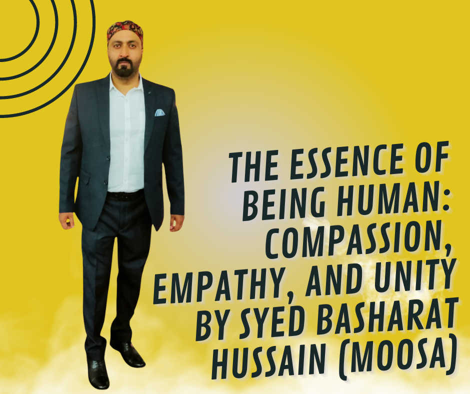 The Essence of Being Human: Compassion, Empathy, and Unity By Syed Basharat Hussain (Moosa), Social & Political Activist
